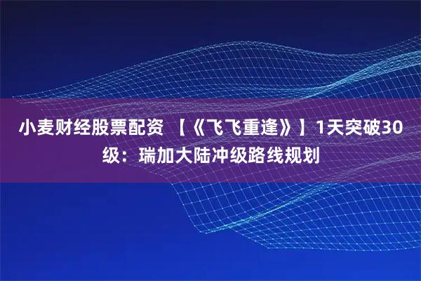小麦财经股票配资 【《飞飞重逢》】1天突破30级：瑞加大陆冲级路线规划