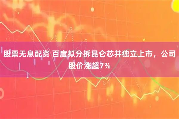 股票无息配资 百度拟分拆昆仑芯并独立上市，公司股价涨超7%