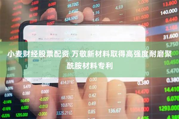 小麦财经股票配资 万敬新材料取得高强度耐磨聚酰胺材料专利
