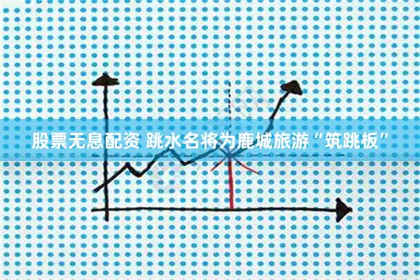 股票无息配资 跳水名将为鹿城旅游“筑跳板”