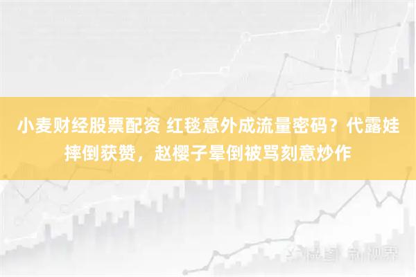 小麦财经股票配资 红毯意外成流量密码？代露娃摔倒获赞，赵樱子晕倒被骂刻意炒作