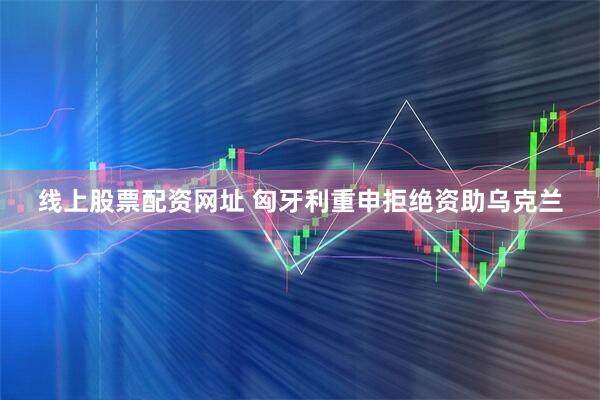 线上股票配资网址 匈牙利重申拒绝资助乌克兰