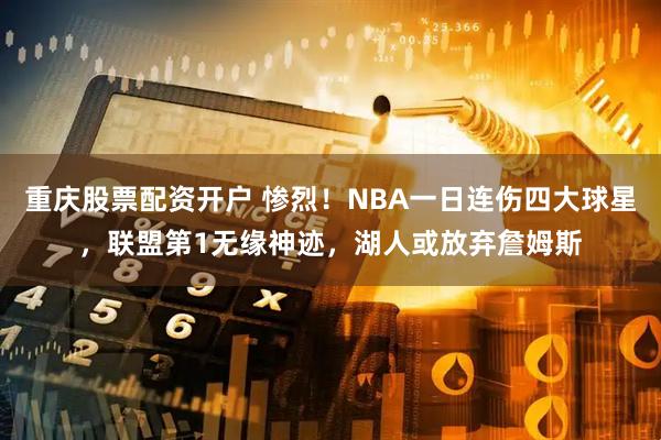 重庆股票配资开户 惨烈！NBA一日连伤四大球星，联盟第1无缘神迹，湖人或放弃詹姆斯