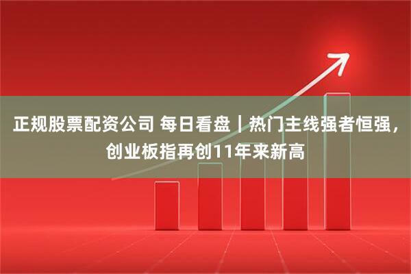 正规股票配资公司 每日看盘｜热门主线强者恒强，创业板指再创11年来新高