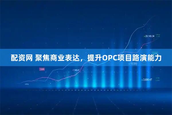 配资网 聚焦商业表达，提升OPC项目路演能力