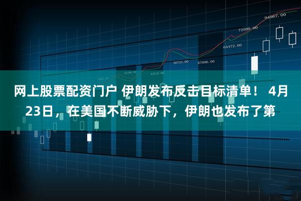 网上股票配资门户 伊朗发布反击目标清单！ 4月23日，在美国不断威胁下，伊朗也发布了第