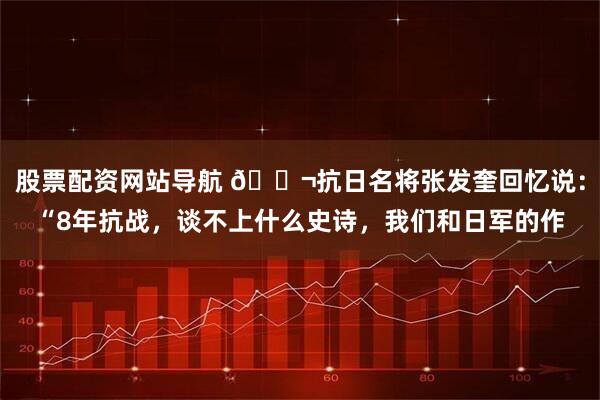 股票配资网站导航 🌬抗日名将张发奎回忆说：“8年抗战，谈不上什么史诗，我们和日军的作