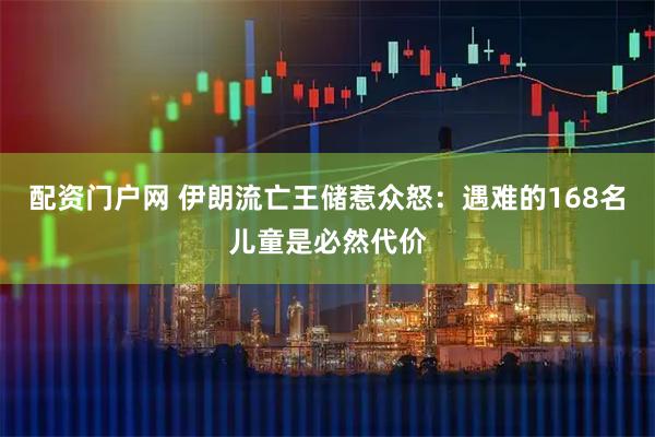 配资门户网 伊朗流亡王储惹众怒：遇难的168名儿童是必然代价