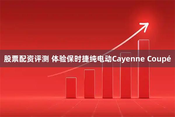 股票配资评测 体验保时捷纯电动Cayenne Coupé