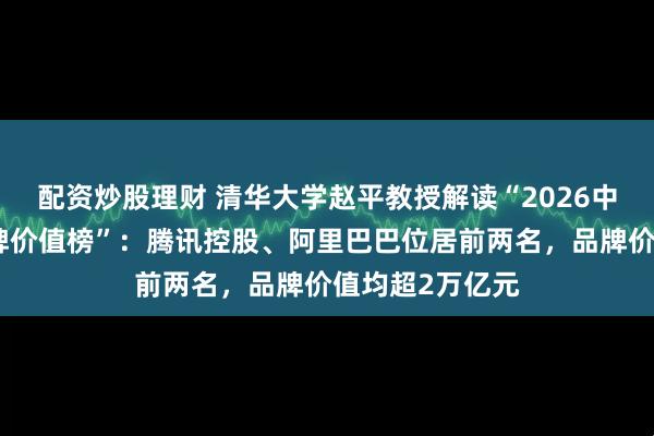 配资炒股理财 清华大学赵平教授解读“2026中国上市公司品牌价值榜”：腾讯控股、阿里巴巴位居前两名，品牌价值均超2万亿元