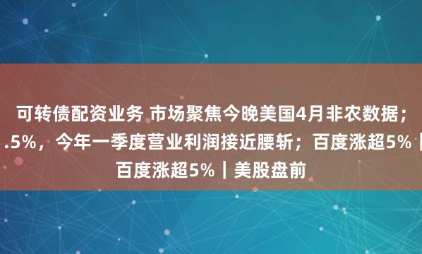 可转债配资业务 市场聚焦今晚美国4月非农数据；丰田跌近1.5%，今年一季度营业利润接近腰斩；百度涨超5%｜美股盘前