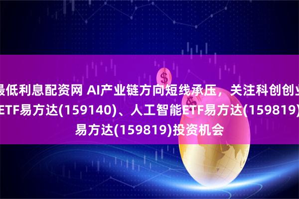 最低利息配资网 AI产业链方向短线承压，关注科创创业人工智能ETF易方达(159140)、人工智能ETF易方达(159819)投资机会