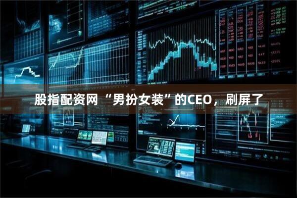 股指配资网 “男扮女装”的CEO，刷屏了