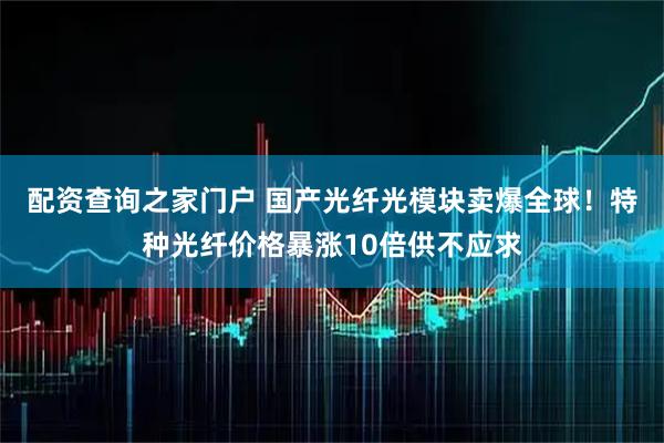 配资查询之家门户 国产光纤光模块卖爆全球！特种光纤价格暴涨10倍供不应求