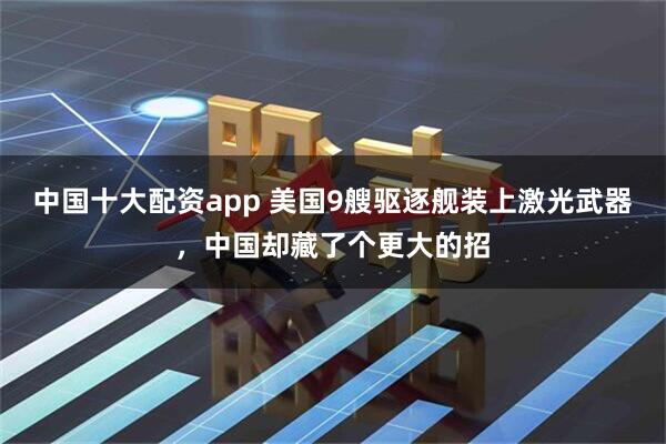 中国十大配资app 美国9艘驱逐舰装上激光武器，中国却藏了个更大的招