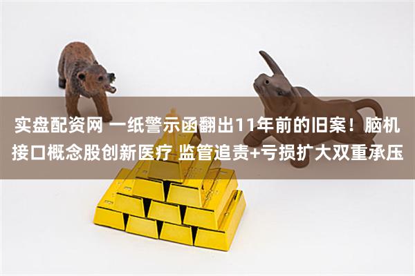 实盘配资网 一纸警示函翻出11年前的旧案！脑机接口概念股创新医疗 监管追责+亏损扩大双重承压