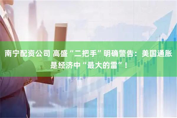 南宁配资公司 高盛“二把手”明确警告：美国通胀是经济中“最大的雷”！