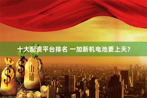 十大配资平台排名 一加新机电池要上天？