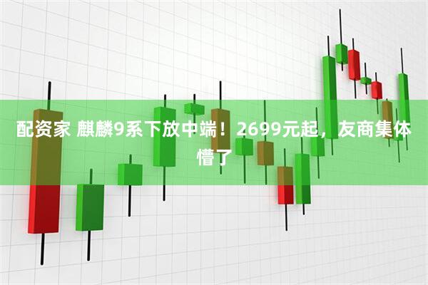 配资家 麒麟9系下放中端！2699元起，友商集体懵了