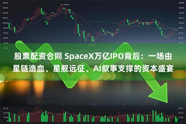 股票配资合同 SpaceX万亿IPO背后：一场由星链造血、星舰远征、AI叙事支撑的资本盛宴