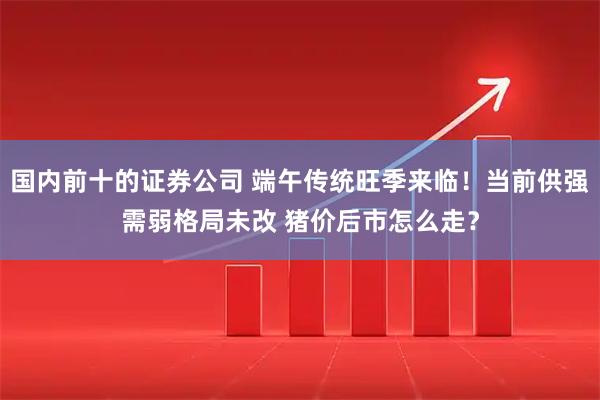 国内前十的证券公司 端午传统旺季来临！当前供强需弱格局未改 猪价后市怎么走？