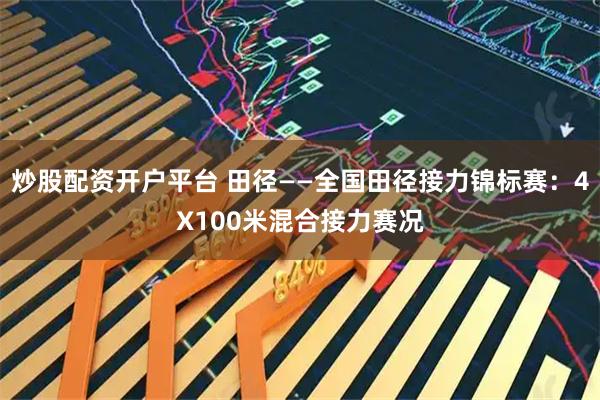 炒股配资开户平台 田径——全国田径接力锦标赛：4X100米混合接力赛况